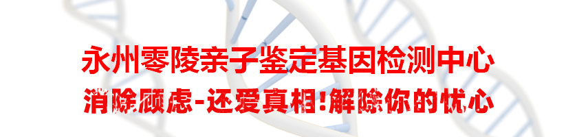 永州零陵亲子鉴定基因检测中心